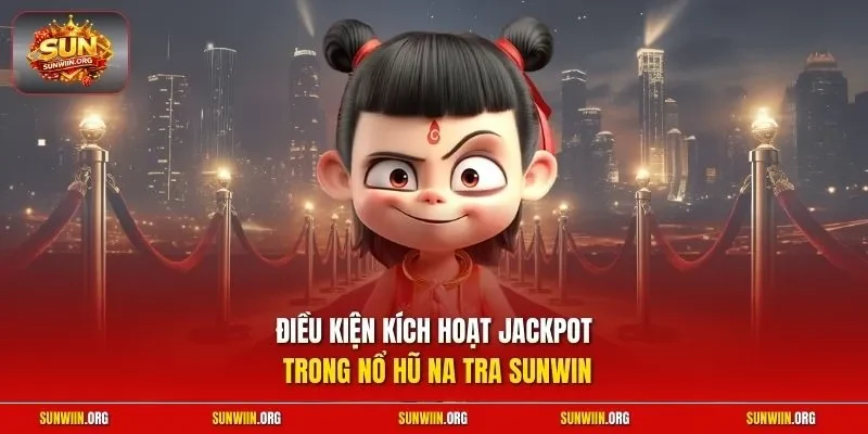 Điều kiện kích hoạt jackpot trong nổ hũ Na Tra Sunwin