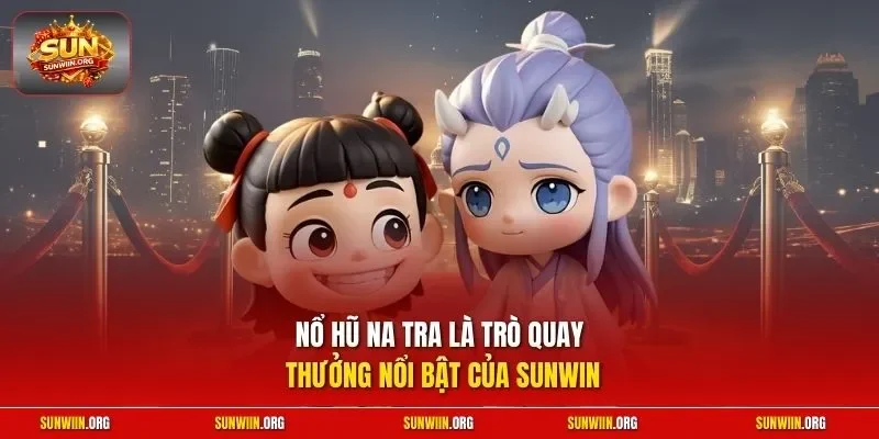 Nổ hũ Na Tra là trò quay thưởng nổi bật của Sunwin