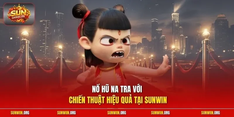 Nổ hũ Na Tra với chiến thuật hiệu quả tại Sunwin